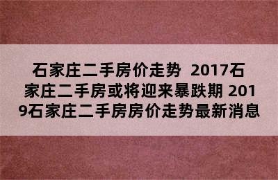 石家庄二手房价走势  2017石家庄二手房或将迎来暴跌期 2019石家庄二手房房价走势最新消息